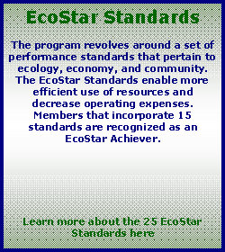 Text Box: EcoStar StandardsThe program revolves around a set of performance standards that pertain to ecology, economy, and community.  The EcoStar Standards enable more efficient use of resources and decrease operating expenses.  Members that incorporate 15 standards are recognized as an EcoStar Achiever. Learn more about the 25 EcoStar Standards here