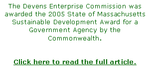 Text Box: The Devens Enterprise Commission was awarded the 2005 State of Massachusetts Sustainable Development Award for a Government Agency by the Commonwealth. Click here to read the full article.