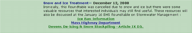 Text Box: Snow and Ice Treatment December 12, 2008Ironically, this Roundtable was cancelled due to snow and ice but there were some valuable resources that interested individuals may still find useful. These resources will also be discussed at the January 16 EHS Roundtable on Stormwater Management :Ice Ban InformationMass Highway DepartmentDevens De-icing & Snow StockpilingArticle IX D5.