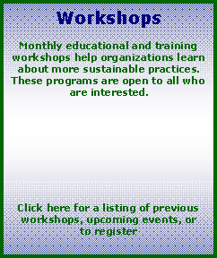 Text Box: WorkshopsMonthly educational and training workshops help organizations learn about more sustainable practices.  These programs are open to all who are interested.Click here for a listing of previous workshops, upcoming events, or to register