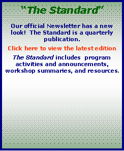 Text Box: The StandardOur official Newsletter has a new look!  The Standard is a quarterly publication.  Click here to view the latest editionThe Standard includes  program activities and announcements, workshop summaries, and resources. 